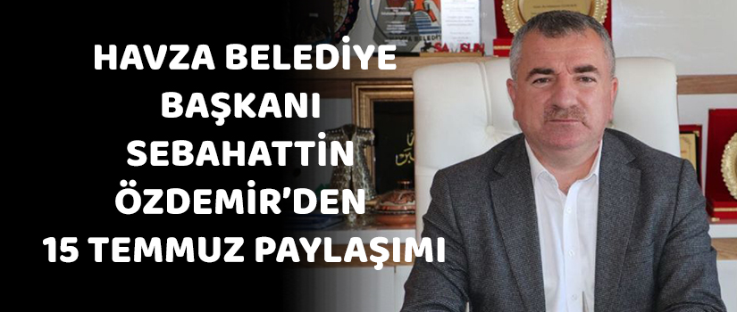  Havza Belediye Başkanı Sebahattin Özdemir’den 15 temmuz paylaşımı