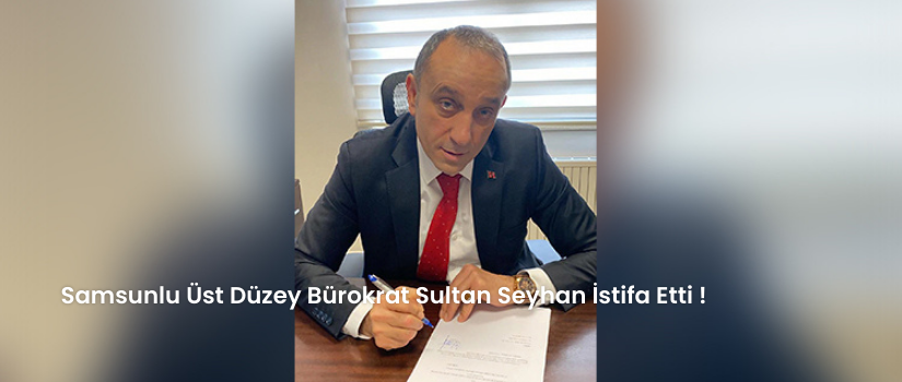 Samsunlu üst düzey bürokrat Sultan Seyhan istifa etti ! 