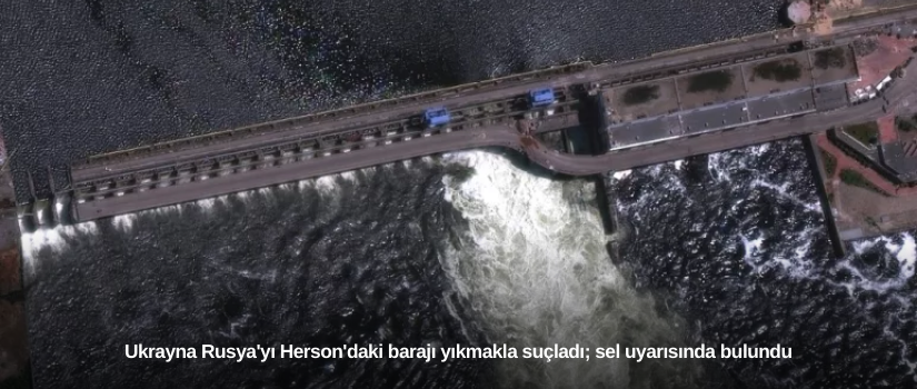 Ukrayna Rusya'yı Herson'daki barajı yıkmakla suçladı; sel uyarısında bulundu